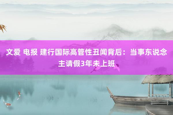 文爱 电报 建行国际高管性丑闻背后：当事东说念主请假3年未上班