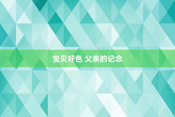 宝贝好色 父亲的记念