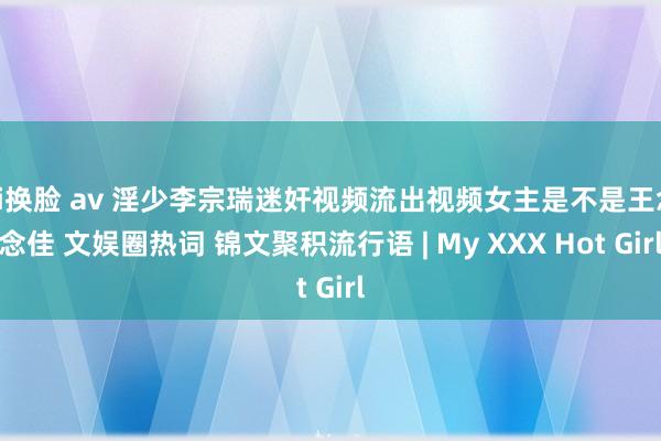 ai换脸 av 淫少李宗瑞迷奸视频流出视频女主是不是王念念佳 文娱圈热词 锦文聚积流行语 | My XXX Hot Girl