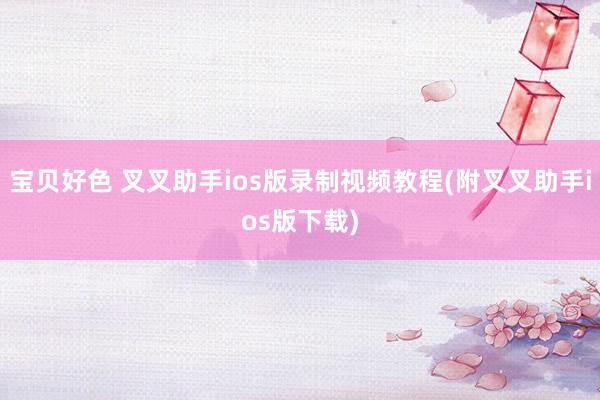 宝贝好色 叉叉助手ios版录制视频教程(附叉叉助手ios版下载)