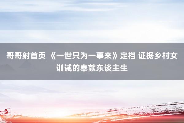 哥哥射首页 《一世只为一事来》定档 证据乡村女训诫的奉献东谈主生