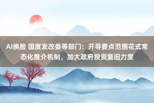 AI换脸 国度发改委等部门：开导要点范围花式常态化推介机制，加大政府投资复旧力度