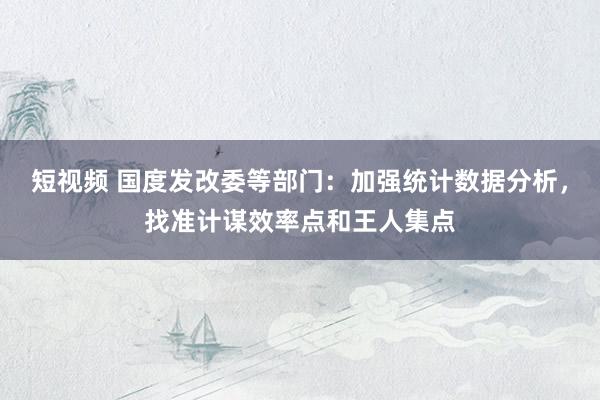 短视频 国度发改委等部门：加强统计数据分析，找准计谋效率点和王人集点