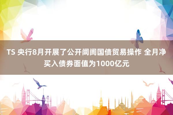 TS 央行8月开展了公开阛阓国债贸易操作 全月净买入债券面值为1000亿元