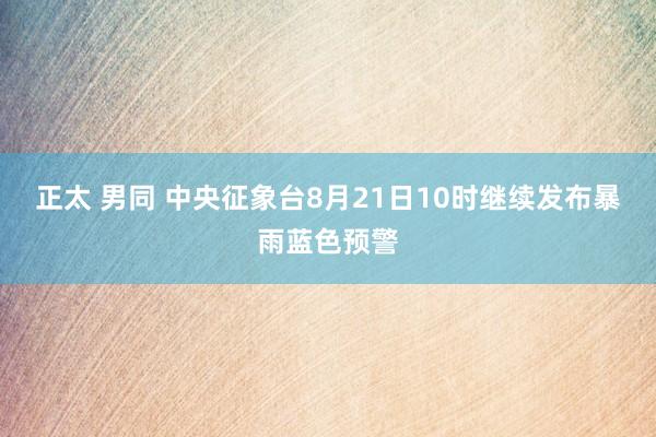 正太 男同 中央征象台8月21日10时继续发布暴雨蓝色预警