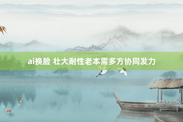 ai换脸 壮大耐性老本需多方协同发力