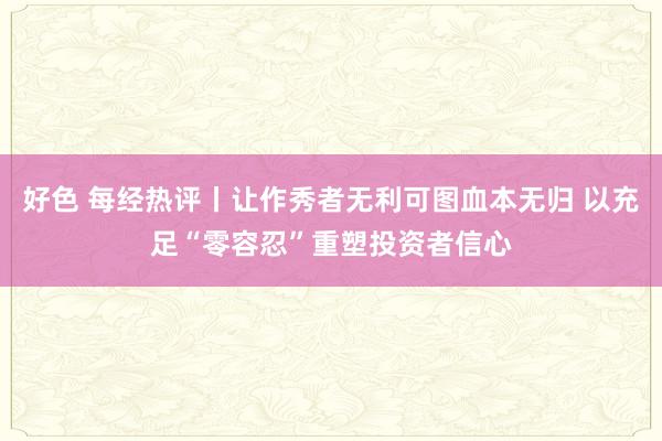 好色 每经热评丨让作秀者无利可图血本无归 以充足“零容忍”重塑投资者信心