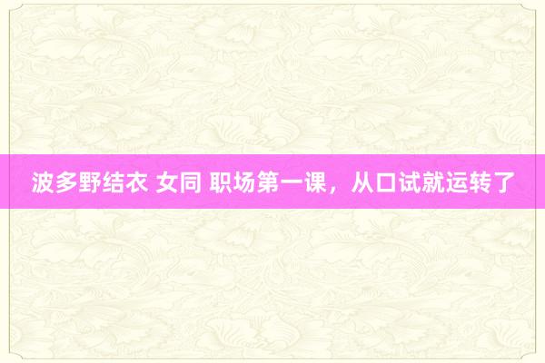 波多野结衣 女同 职场第一课，从口试就运转了
