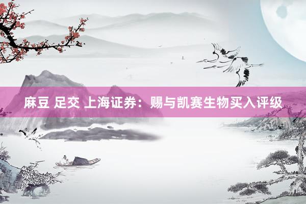 麻豆 足交 上海证券：赐与凯赛生物买入评级