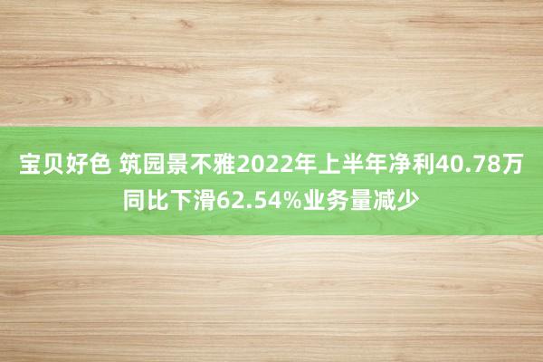宝贝好色 筑园景不雅2022年上半年净利40.78万同比下滑62.54%业务量减少