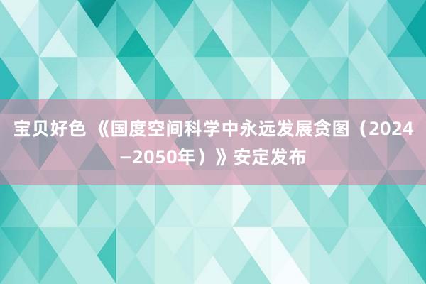 宝贝好色 《国度空间科学中永远发展贪图（2024—2050年）》安定发布