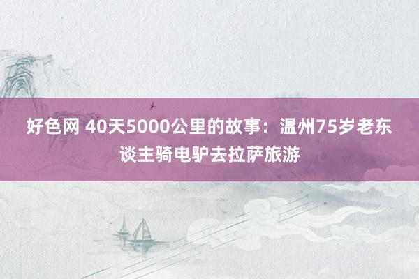 好色网 40天5000公里的故事：温州75岁老东谈主骑电驴去拉萨旅游