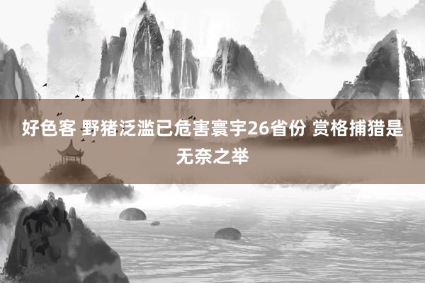 好色客 野猪泛滥已危害寰宇26省份 赏格捕猎是无奈之举