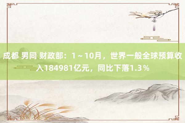成都 男同 财政部：1～10月，世界一般全球预算收入184981亿元，同比下落1.3％