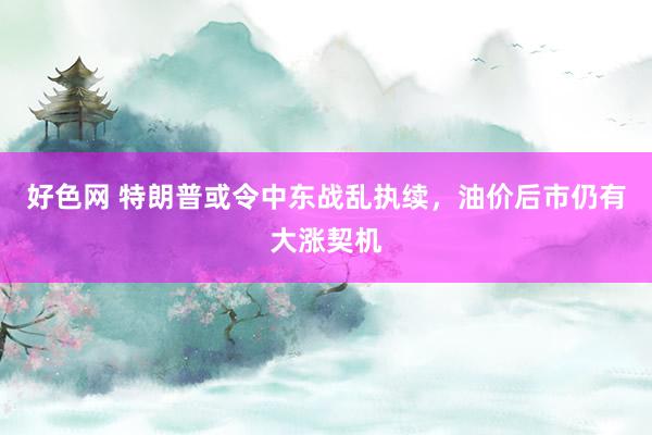 好色网 特朗普或令中东战乱执续，油价后市仍有大涨契机