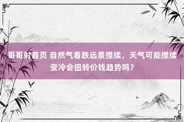 哥哥射首页 自然气看跌远景捏续，天气可能捏续变冷会扭转价钱趋势吗？