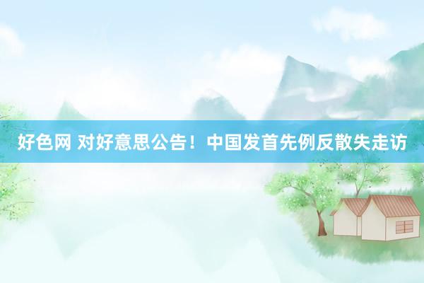 好色网 对好意思公告！中国发首先例反散失走访