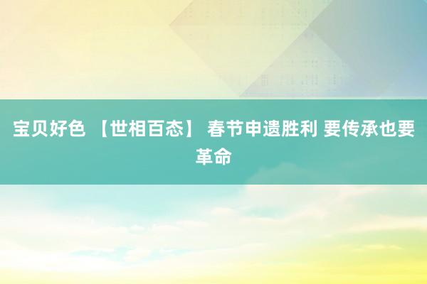 宝贝好色 【世相百态】 春节申遗胜利 要传承也要革命