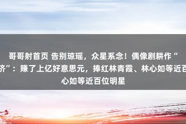 哥哥射首页 告别琼瑶，众星系念！偶像剧耕作“琼瑶经济”：赚了上亿好意思元，捧红林青霞、林心如等近百位明星