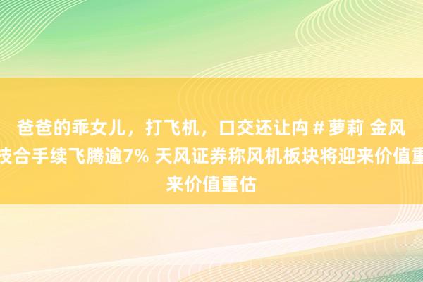爸爸的乖女儿，打飞机，口交还让禸＃萝莉 金风科技合手续飞腾逾7% 天风证券称风机板块将迎来价值重估