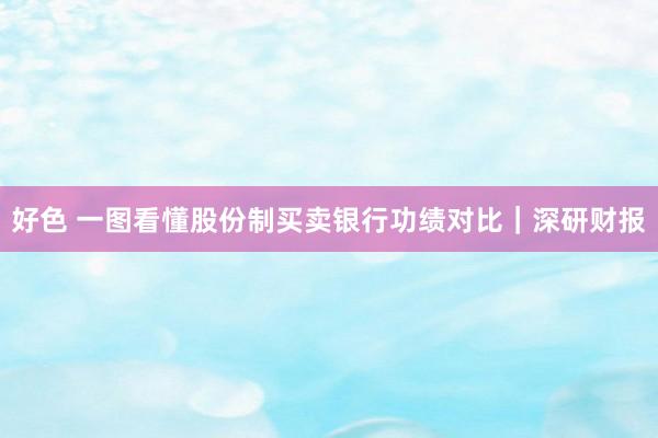 好色 一图看懂股份制买卖银行功绩对比｜深研财报