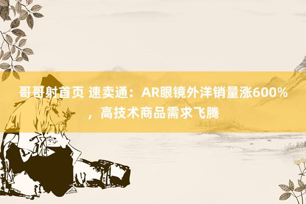 哥哥射首页 速卖通：AR眼镜外洋销量涨600%，高技术商品需求飞腾