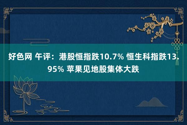 好色网 午评：港股恒指跌10.7% 恒生科指跌13.95% 苹果见地股集体大跌